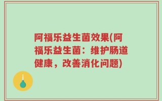 阿福乐益生菌效果(阿福乐益生菌：维护肠道健康，改善消化问题)