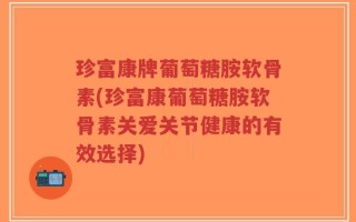 珍富康牌葡萄糖胺软骨素(珍富康葡萄糖胺软骨素关爱关节健康的有效选择)