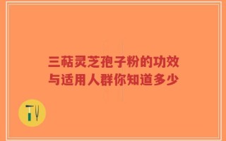 三萜灵芝孢子粉的功效与适用人群你知道多少