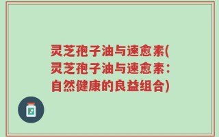 灵芝孢子油与速愈素(灵芝孢子油与速愈素：自然健康的良益组合)