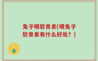 兔子喂软骨素(喂兔子软骨素有什么好处？)