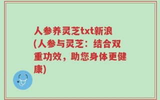 人参养灵芝txt新浪(人参与灵芝：结合双重功效，助您身体更健康)