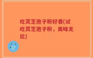 吃灵芝孢子粉好香(试吃灵芝孢子粉，美味无比)