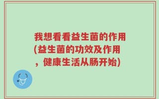 我想看看益生菌的作用(益生菌的功效及作用，健康生活从肠开始)
