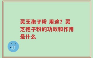 灵芝孢子粉 用途？灵芝孢子粉的功效和作用是什么