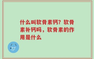 什么叫软骨素钙？软骨素补钙吗，软骨素的作用是什么