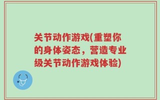 关节动作游戏(重塑你的身体姿态，营造专业级关节动作游戏体验)