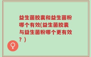 益生菌胶囊和益生菌粉哪个有效(益生菌胶囊与益生菌粉哪个更有效？)
