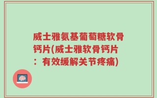 威士雅氨基葡萄糖软骨钙片(威士雅软骨钙片：有效缓解关节疼痛)