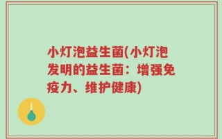 小灯泡益生菌(小灯泡发明的益生菌：增强免疫力、维护健康)