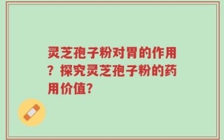 灵芝孢子粉对胃的作用？探究灵芝孢子粉的药用价值？