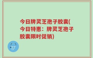 今日牌灵芝孢子胶囊(今日特惠：牌灵芝孢子胶囊限时促销)