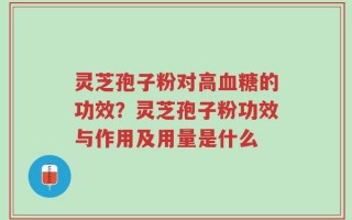 灵芝孢子粉对高血糖的功效？灵芝孢子粉功效与作用及用量是什么