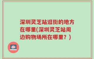深圳灵芝站逛街的地方在哪里(深圳灵芝站周边购物场所在哪里？)