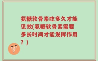 氨糖软骨素吃多久才能见效(氨糖软骨素需要多长时间才能发挥作用？)