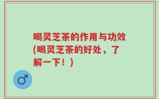 喝灵芝茶的作用与功效(喝灵芝茶的好处，了解一下！)