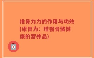 维骨力力的作用与功效(维骨力：增强骨骼健康的营养品)