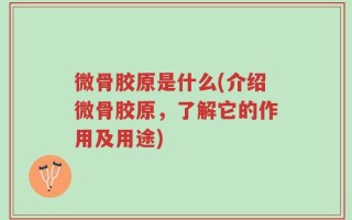 微骨胶原是什么(介绍微骨胶原，了解它的作用及用途)