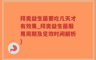 拜奥益生菌要吃几天才有效果_拜奥益生菌服用周期及见效时间解析)
