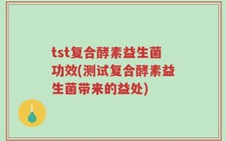 tst复合酵素益生菌功效(测试复合酵素益生菌带来的益处)