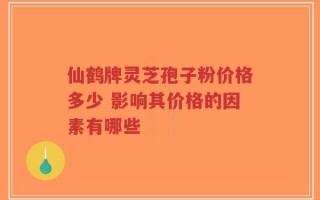 仙鹤牌灵芝孢子粉价格多少 影响其价格的因素有哪些