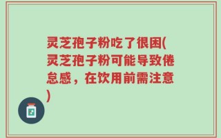 灵芝孢子粉吃了很困(灵芝孢子粉可能导致倦怠感，在饮用前需注意)