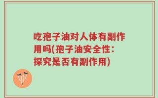 吃孢子油对人体有副作用吗(孢子油安全性：探究是否有副作用)