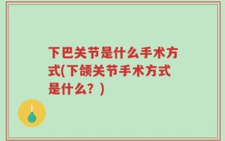 下巴关节是什么手术方式(下颌关节手术方式是什么？)
