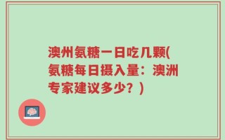 澳州氨糖一日吃几颗(氨糖每日摄入量：澳洲专家建议多少？)