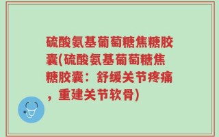 硫酸氨基葡萄糖焦糖胶囊(硫酸氨基葡萄糖焦糖胶囊：舒缓关节疼痛，重建关节软骨)