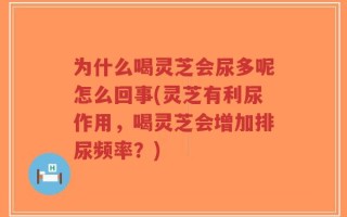 为什么喝灵芝会尿多呢怎么回事(灵芝有利尿作用，喝灵芝会增加排尿频率？)