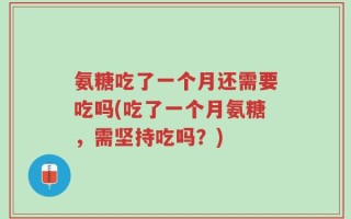 氨糖吃了一个月还需要吃吗(吃了一个月氨糖，需坚持吃吗？)