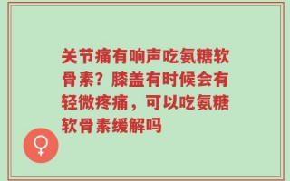 关节痛有响声吃氨糖软骨素？膝盖有时候会有轻微疼痛，可以吃氨糖软骨素缓解吗
