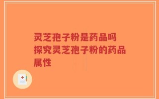 灵芝孢子粉是药品吗 探究灵芝孢子粉的药品属性