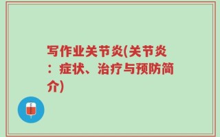 写作业关节炎(关节炎：症状、治疗与预防简介)