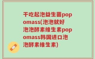 干吃起泡益生菌popomass(泡泡就好泡泡酵素维生素popomass韩国进口泡泡酵素维生素)
