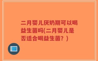 二月婴儿厌奶期可以喝益生菌吗(二月婴儿是否适合喝益生菌？)
