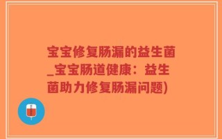 宝宝修复肠漏的益生菌_宝宝肠道健康：益生菌助力修复肠漏问题)