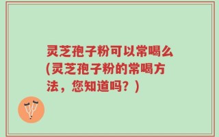 灵芝孢子粉可以常喝么(灵芝孢子粉的常喝方法，您知道吗？)