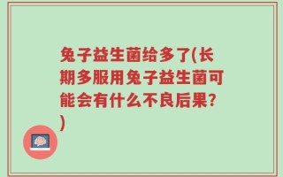 兔子益生菌给多了(长期多服用兔子益生菌可能会有什么不良后果？)