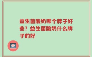 益生菌酸奶哪个牌子好些？益生菌酸奶什么牌子的好