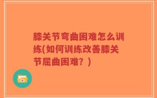 膝关节弯曲困难怎么训练(如何训练改善膝关节屈曲困难？)