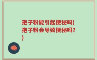 孢子粉能引起便秘吗(孢子粉会导致便秘吗？)
