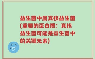 益生菌中属真核益生菌(重要的蛋白质：真核益生菌可能是益生菌中的关键元素)