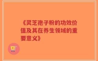 《灵芝孢子粉的功效价值及其在养生领域的重要意义》