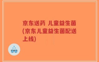 京东送药 儿童益生菌(京东儿童益生菌配送上线)