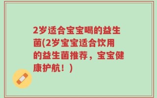 2岁适合宝宝喝的益生菌(2岁宝宝适合饮用的益生菌推荐，宝宝健康护航！)