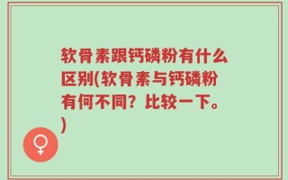 软骨素跟钙磷粉有什么区别(软骨素与钙磷粉有何不同？比较一下。)
