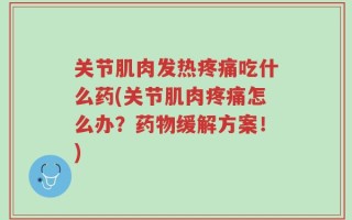 关节肌肉发热疼痛吃什么药(关节肌肉疼痛怎么办？药物缓解方案！)
