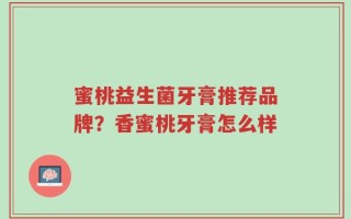 蜜桃益生菌牙膏推荐品牌？香蜜桃牙膏怎么样